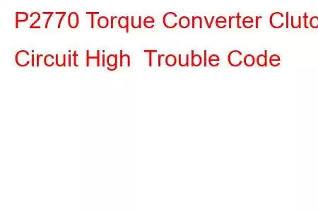 P2770 Torque Converter Clutch Circuit High Trouble Code