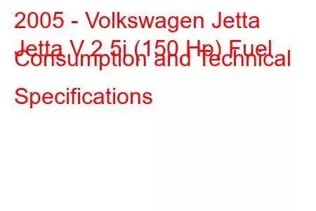 2005 - Volkswagen Jetta
Jetta V 2.5i (150 Hp) Fuel Consumption and Technical Specifications