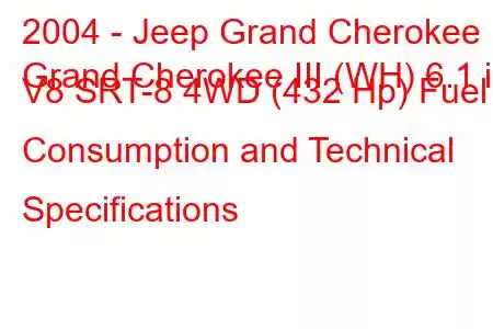 2004 - Jeep Grand Cherokee
Grand Cherokee III (WH) 6.1 i V8 SRT-8 4WD (432 Hp) Fuel Consumption and Technical Specifications