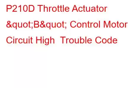 P210D Throttle Actuator "B" Control Motor Circuit High Trouble Code