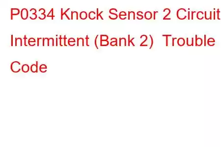 P0334 Knock Sensor 2 Circuit Intermittent (Bank 2) Trouble Code