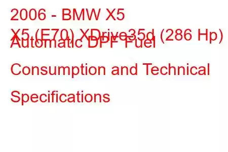 2006 - BMW X5
X5 (E70) XDrive35d (286 Hp) Automatic DPF Fuel Consumption and Technical Specifications